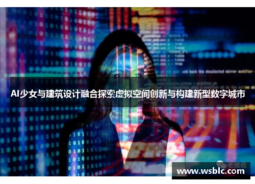 AI少女与建筑设计融合探索虚拟空间创新与构建新型数字城市