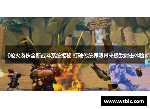 《枪火游侠全新战斗系统揭秘 打破传统界限带来极致射击体验》 《枪火游侠全新战斗系统揭秘 打破传统界限带来极致射击体验》