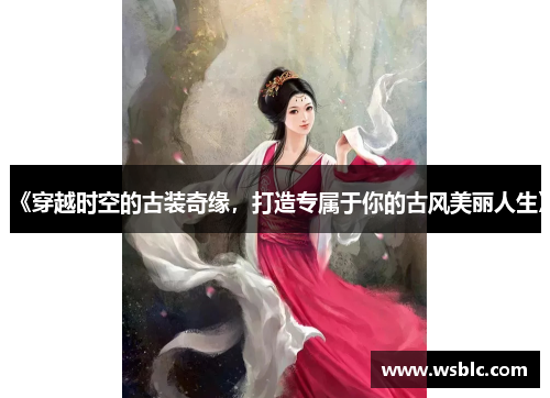 《穿越时空的古装奇缘,打造专属于你的古风美丽人生》 《穿越时空的古装奇缘,打造专属于你的古风美丽人生》