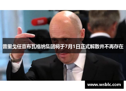 普里戈任宣布瓦格纳集团将于7月1日正式解散并不再存在 普里戈任宣布瓦格纳集团将于7月1日正式解散并不再存在